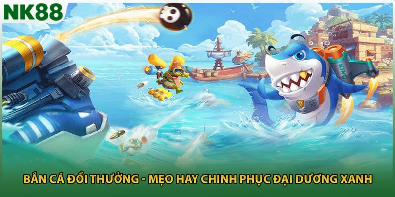 Bắn Cá Đổi Thưởng - Mẹo hay Chinh Phục Đại Dương Xanh